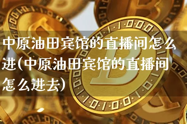 中原油田宾馆的直播间怎么进(中原油田宾馆的直播间怎么进去)_https://www.jianghaiboli.com_期货_第1张