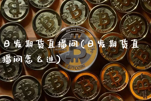 日发期货直播间(日发期货直播间怎么进)_https://www.jianghaiboli.com_期货_第1张