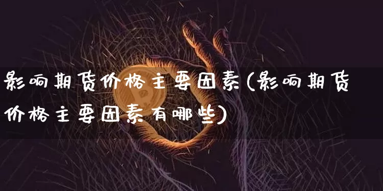 影响期货价格主要因素(影响期货价格主要因素有哪些)_https://www.jianghaiboli.com_黄金期货_第1张