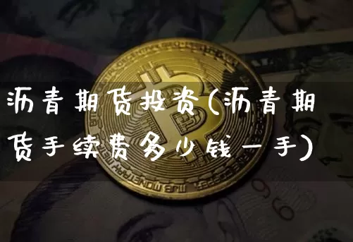 沥青期货投资(沥青期货手续费多少钱一手)_https://www.jianghaiboli.com_黄金期货_第1张