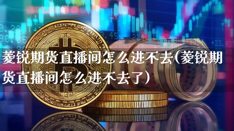 菱锐期货直播间怎么进不去(菱锐期货直播间怎么进不去了)_https://www.jianghaiboli.com_期货_第1张