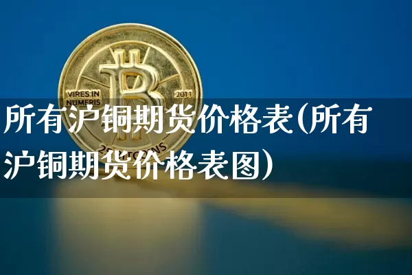 所有沪铜期货价格表(所有沪铜期货价格表图)_https://www.jianghaiboli.com_原油期货_第1张