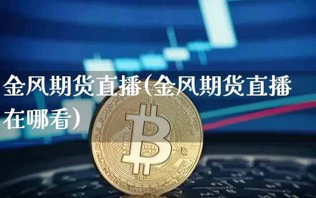 金风期货直播(金风期货直播在哪看)_https://www.jianghaiboli.com_原油期货_第1张