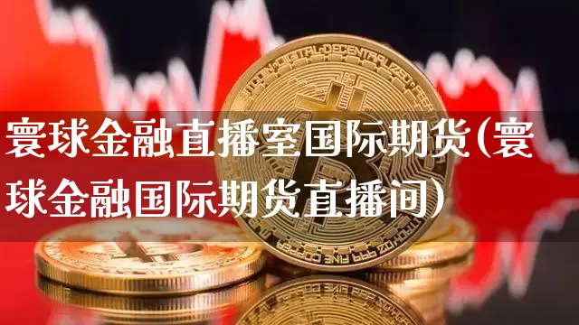 寰球金融直播室国际期货(寰球金融国际期货直播间)_https://www.jianghaiboli.com_外盘期货_第1张