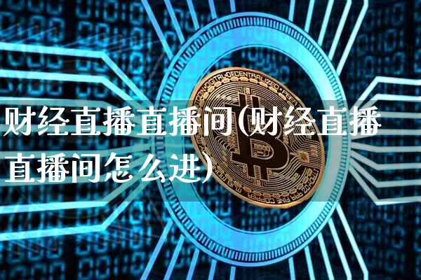 财经直播直播间(财经直播直播间怎么进)_https://www.jianghaiboli.com_黄金期货_第1张
