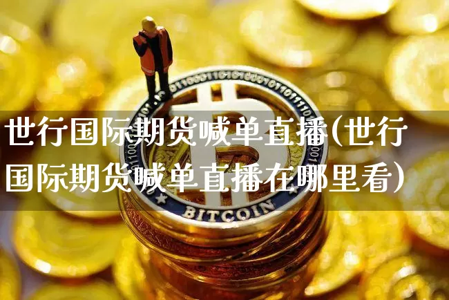 世行国际期货喊单直播(世行国际期货喊单直播在哪里看)_https://www.jianghaiboli.com_期货_第1张