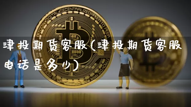 津投期货客服(津投期货客服电话是多少)_https://www.jianghaiboli.com_恒指期货_第1张