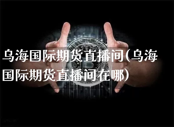 乌海国际期货直播间(乌海国际期货直播间在哪)_https://www.jianghaiboli.com_期货_第1张