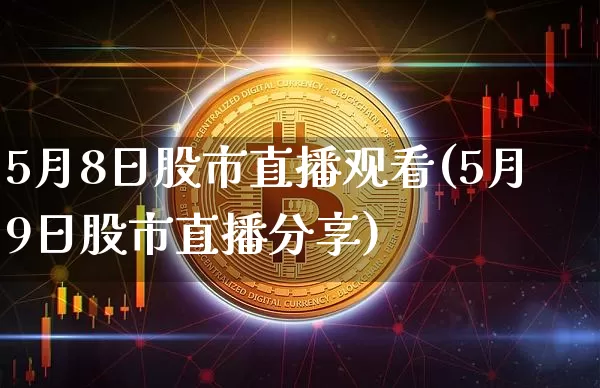 5月8日股市直播观看(5月9日股市直播分享)_https://www.jianghaiboli.com_黄金期货_第1张