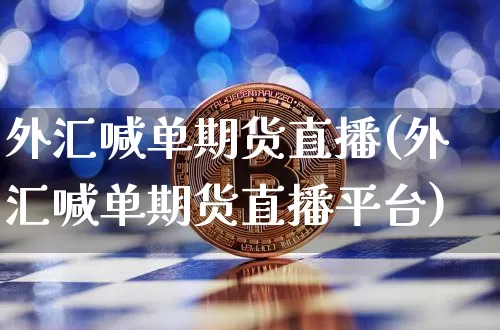 外汇喊单期货直播(外汇喊单期货直播平台)_https://www.jianghaiboli.com_期货_第1张