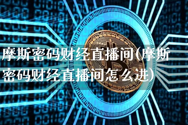 摩斯密码财经直播间(摩斯密码财经直播间怎么进)_https://www.jianghaiboli.com_外盘期货_第1张