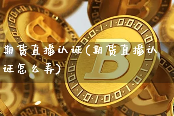 期货直播认证(期货直播认证怎么弄)_https://www.jianghaiboli.com_黄金期货_第1张