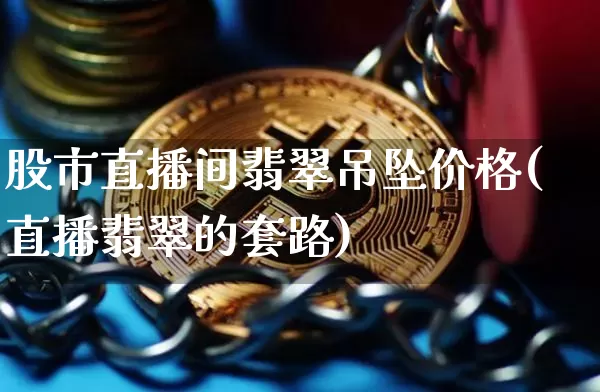 股市直播间翡翠吊坠价格(直播翡翠的套路)_https://www.jianghaiboli.com_期货_第1张