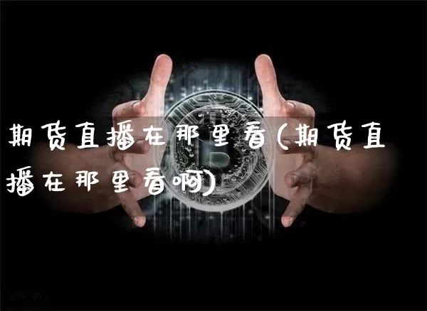 期货直播在那里看(期货直播在那里看啊)_https://www.jianghaiboli.com_黄金期货_第1张