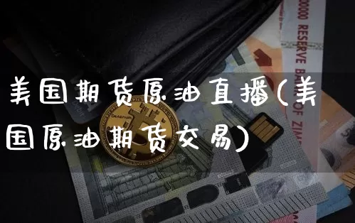 美国期货原油直播(美国原油期货交易)_https://www.jianghaiboli.com_原油期货_第1张