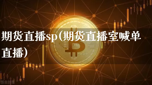 期货直播sp(期货直播室喊单直播)_https://www.jianghaiboli.com_黄金期货_第1张