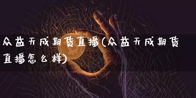众益天成期货直播(众益天成期货直播怎么样)_https://www.jianghaiboli.com_外盘期货_第1张