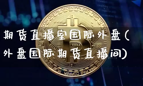 期货直播室国际外盘(外盘国际期货直播间)_https://www.jianghaiboli.com_期货_第1张