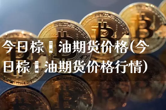 今日棕榈油期货价格(今日棕榈油期货价格行情)_https://www.jianghaiboli.com_原油期货_第1张