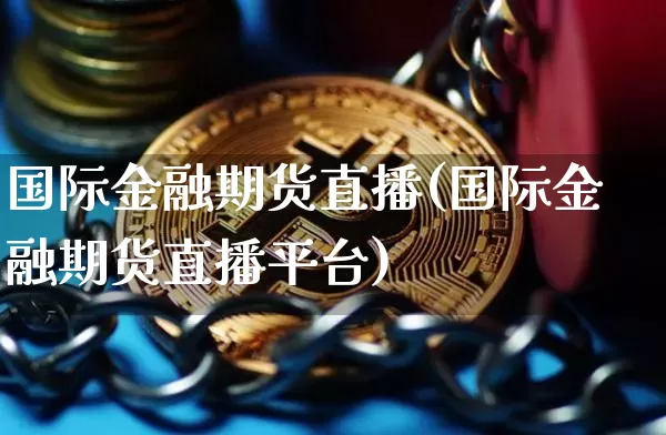 国际金融期货直播(国际金融期货直播平台)_https://www.jianghaiboli.com_恒指期货_第1张