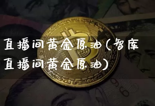 直播间黄金原油(智库直播间黄金原油)_https://www.jianghaiboli.com_期货_第1张