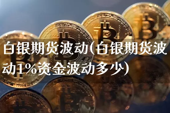 白银期货波动(白银期货波动1%资金波动多少)_https://www.jianghaiboli.com_外盘期货_第1张