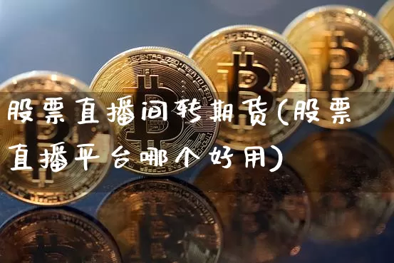 股票直播间转期货(股票直播平台哪个好用)_https://www.jianghaiboli.com_期货_第1张