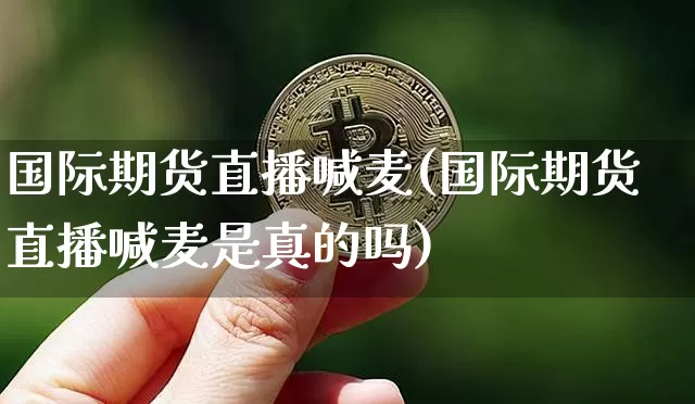国际期货直播喊麦(国际期货直播喊麦是真的吗)_https://www.jianghaiboli.com_期货_第1张