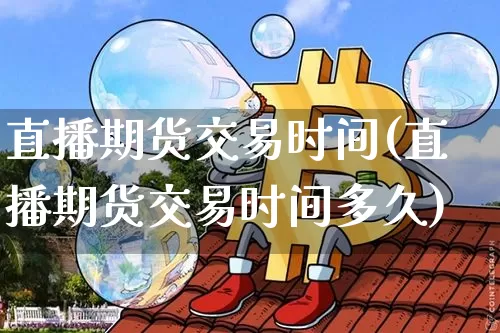 直播期货交易时间(直播期货交易时间多久)_https://www.jianghaiboli.com_期货_第1张