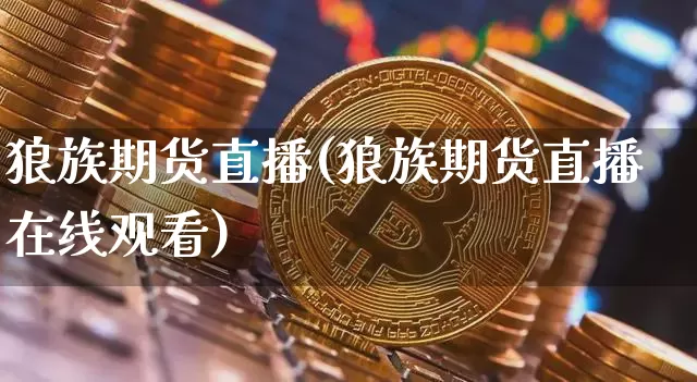 狼族期货直播(狼族期货直播在线观看)_https://www.jianghaiboli.com_外盘期货_第1张