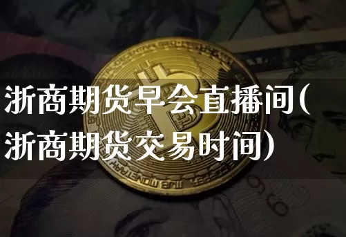 浙商期货早会直播间(浙商期货交易时间)_https://www.jianghaiboli.com_期货_第1张