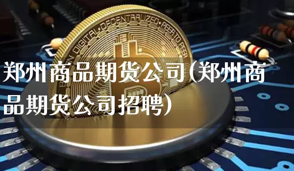 郑州商品期货公司(郑州商品期货公司招聘)_https://www.jianghaiboli.com_原油期货_第1张