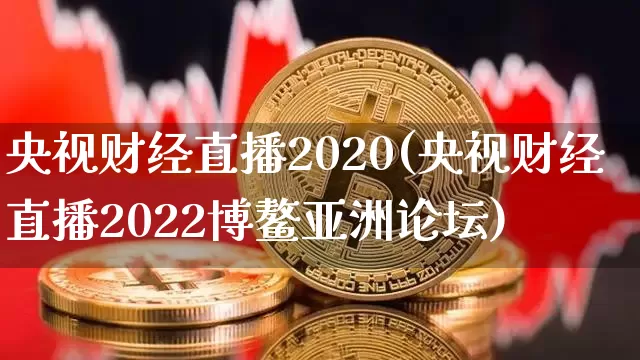 央视财经直播2020(央视财经直播2022博鳌亚洲论坛)_https://www.jianghaiboli.com_外盘期货_第1张