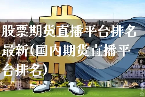 股票期货直播平台排名最新(国内期货直播平台排名)_https://www.jianghaiboli.com_期货_第1张