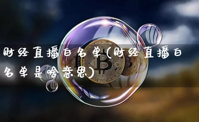 财经直播白名单(财经直播白名单是啥意思)_https://www.jianghaiboli.com_原油期货_第1张