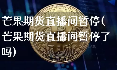 芒果期货直播间暂停(芒果期货直播间暂停了吗)_https://www.jianghaiboli.com_黄金期货_第1张