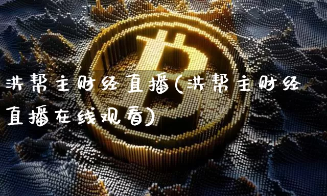 洪帮主财经直播(洪帮主财经直播在线观看)_https://www.jianghaiboli.com_外盘期货_第1张