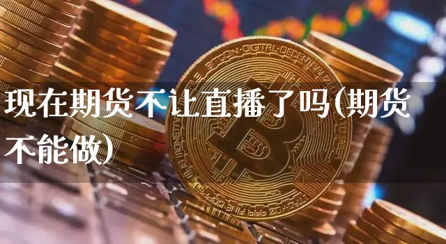 现在期货不让直播了吗(期货不能做)_https://www.jianghaiboli.com_原油期货_第1张