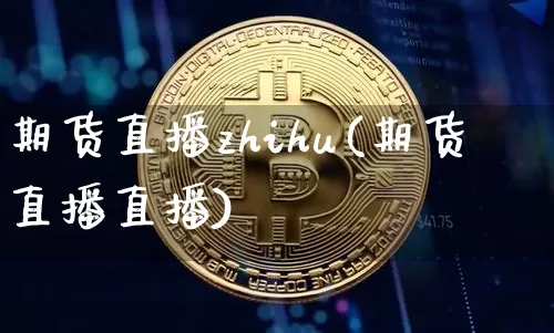 期货直播zhihu(期货直播直播)_https://www.jianghaiboli.com_外盘期货_第1张