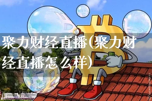 聚力财经直播(聚力财经直播怎么样)_https://www.jianghaiboli.com_外盘期货_第1张
