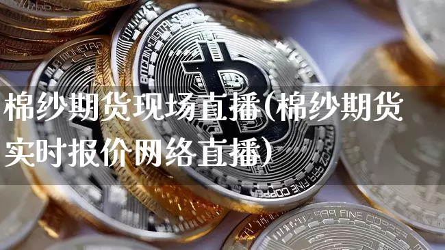 棉纱期货现场直播(棉纱期货实时报价网络直播)_https://www.jianghaiboli.com_期货_第1张