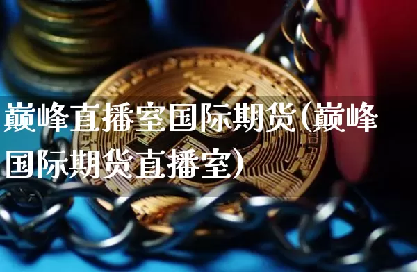 巅峰直播室国际期货(巅峰国际期货直播室)_https://www.jianghaiboli.com_期货_第1张