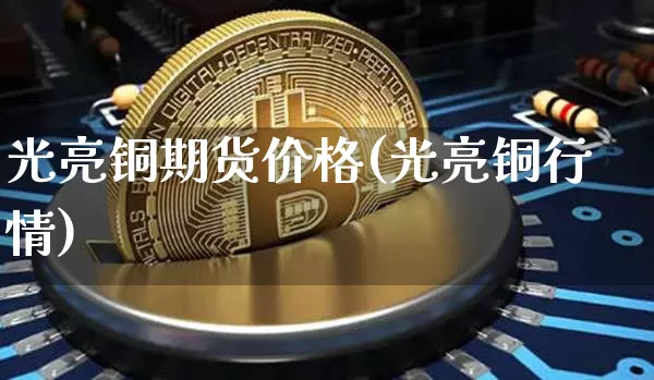 光亮铜期货价格(光亮铜行情)_https://www.jianghaiboli.com_黄金期货_第1张
