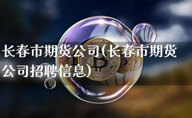 长春市期货公司(长春市期货公司招聘信息)_https://www.jianghaiboli.com_原油期货_第1张