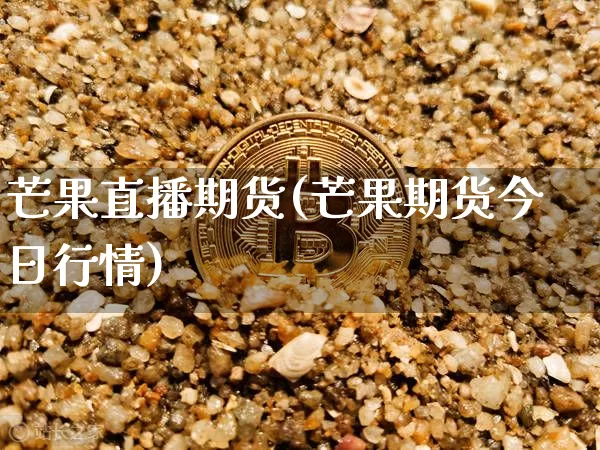 芒果直播期货(芒果期货今日行情)_https://www.jianghaiboli.com_期货_第1张