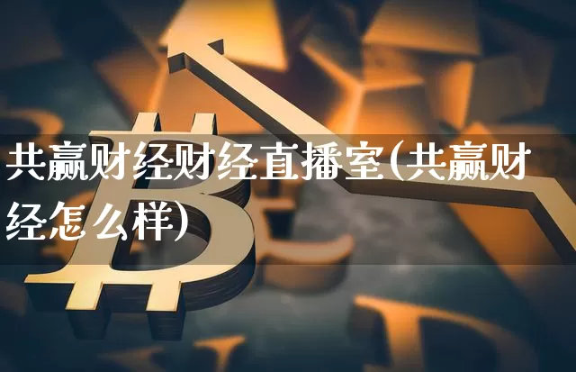 共赢财经财经直播室(共赢财经怎么样)_https://www.jianghaiboli.com_外盘期货_第1张