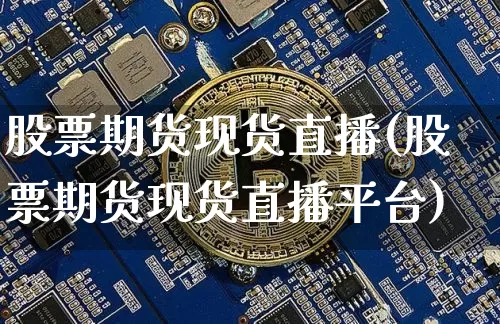 股票期货现货直播(股票期货现货直播平台)_https://www.jianghaiboli.com_外盘期货_第1张