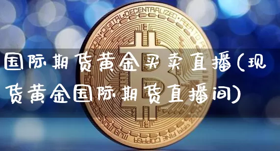 国际期货黄金买卖直播(现货黄金国际期货直播间)_https://www.jianghaiboli.com_期货_第1张