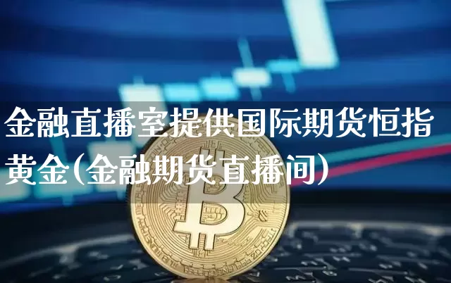 金融直播室提供国际期货恒指黄金(金融期货直播间)_https://www.jianghaiboli.com_外盘期货_第1张