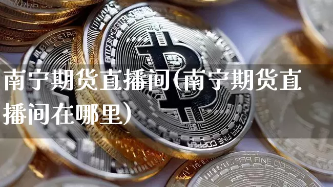 南宁期货直播间(南宁期货直播间在哪里)_https://www.jianghaiboli.com_外盘期货_第1张